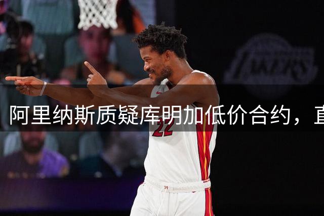 阿里纳斯质疑库明加低价合约，直言经纪人身份成谜